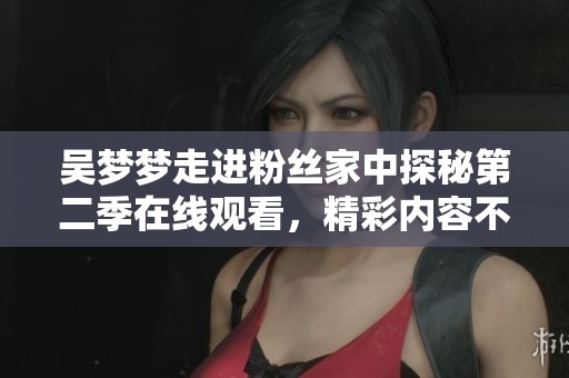 吴梦梦走进粉丝家中探秘第二季在线观看，精彩内容不容错过
