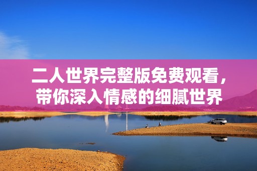 二人世界完整版免费观看，带你深入情感的细腻世界