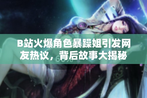 B站火爆角色暴躁姐引发网友热议，背后故事大揭秘