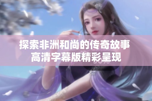 探索非洲和尚的传奇故事 高清字幕版精彩呈现
