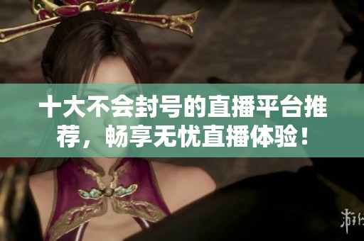 十大不会封号的直播平台推荐，畅享无忧直播体验！