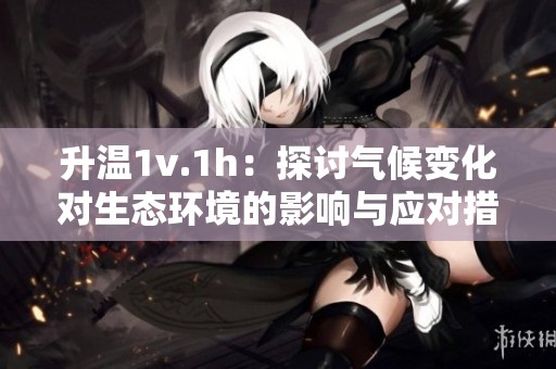 升温1v.1h：探讨气候变化对生态环境的影响与应对措施