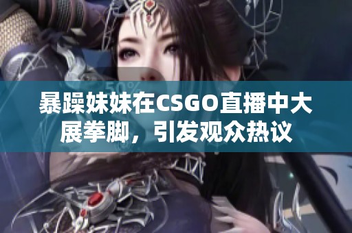 暴躁妹妹在CSGO直播中大展拳脚，引发观众热议