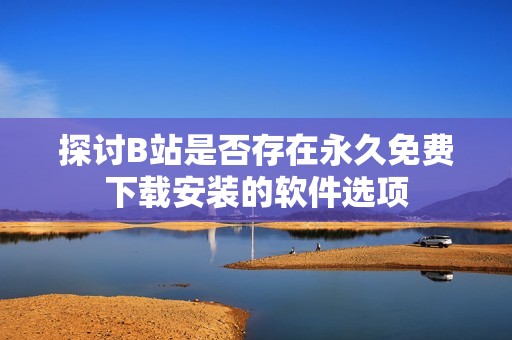 探讨B站是否存在永久免费下载安装的软件选项