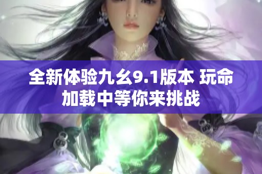 全新体验九幺9.1版本 玩命加载中等你来挑战