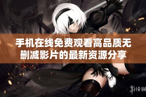 手机在线免费观看高品质无删减影片的最新资源分享