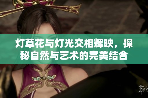 灯草花与灯光交相辉映，探秘自然与艺术的完美结合