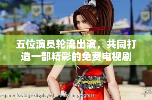 五位演员轮流出演，共同打造一部精彩的免费电视剧
