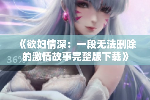 《欲妇情深：一段无法删除的激情故事完整版下载》
