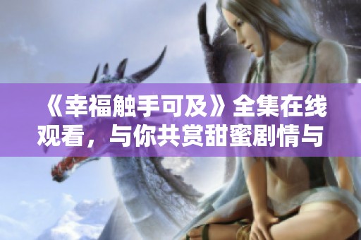 《幸福触手可及》全集在线观看，与你共赏甜蜜剧情与温暖故事