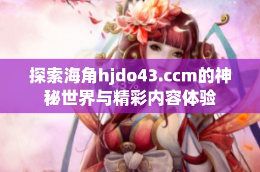 探索海角hjdo43.ccm的神秘世界与精彩内容体验
