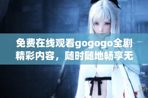 免费在线观看gogogo全剧精彩内容，随时随地畅享无限乐趣