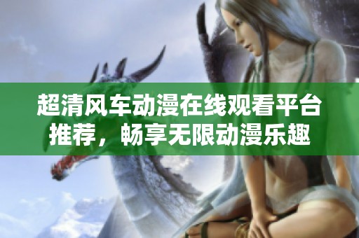 超清风车动漫在线观看平台推荐，畅享无限动漫乐趣
