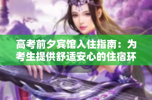 高考前夕宾馆入住指南：为考生提供舒适安心的住宿环境