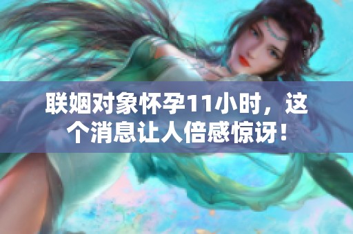 联姻对象怀孕11小时，这个消息让人倍感惊讶！