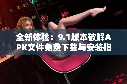 全新体验：9.1版本破解APK文件免费下载与安装指南
