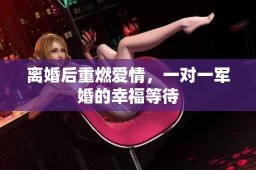 离婚后重燃爱情，一对一军婚的幸福等待
