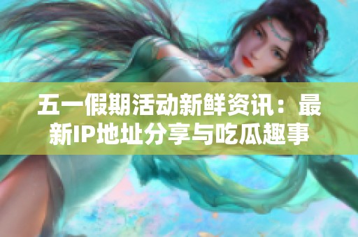 五一假期活动新鲜资讯：最新IP地址分享与吃瓜趣事