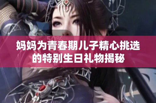 妈妈为青春期儿子精心挑选的特别生日礼物揭秘