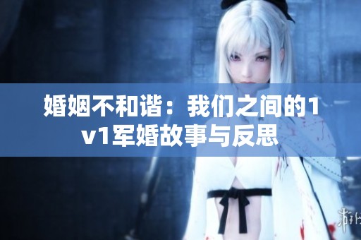 婚姻不和谐：我们之间的1v1军婚故事与反思