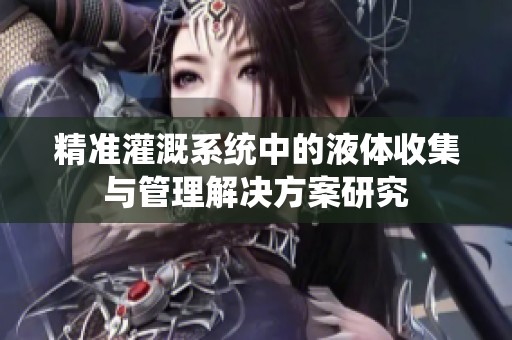 精准灌溉系统中的液体收集与管理解决方案研究