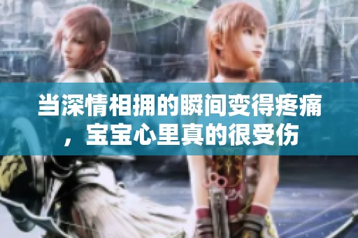 当深情相拥的瞬间变得疼痛，宝宝心里真的很受伤