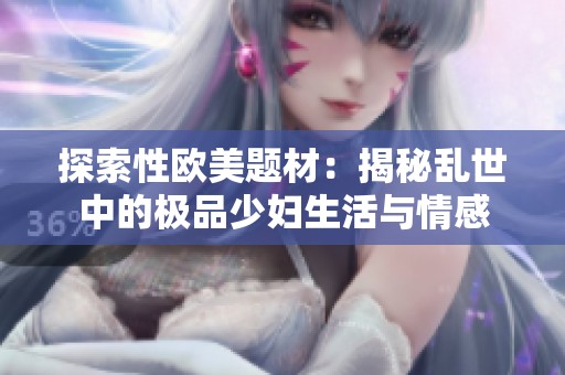 探索性欧美题材：揭秘乱世中的极品少妇生活与情感