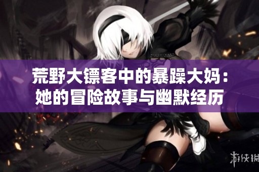 荒野大镖客中的暴躁大妈：她的冒险故事与幽默经历