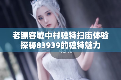 老镖客城中村独特扫街体验探秘83939的独特魅力