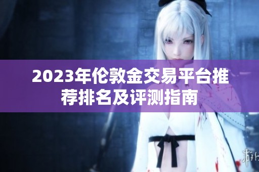 2023年伦敦金交易平台推荐排名及评测指南