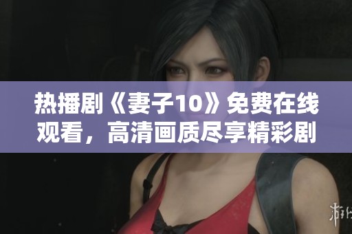 热播剧《妻子10》免费在线观看，高清画质尽享精彩剧情