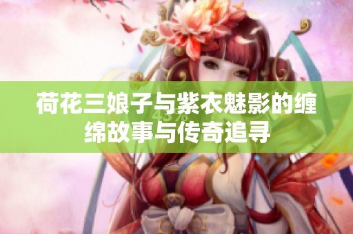 荷花三娘子与紫衣魅影的缠绵故事与传奇追寻