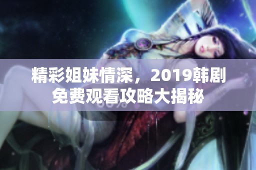 精彩姐妹情深，2019韩剧免费观看攻略大揭秘