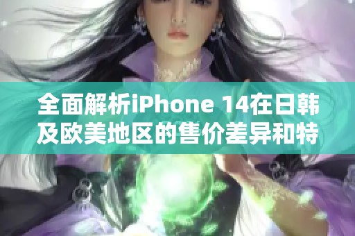全面解析iPhone 14在日韩及欧美地区的售价差异和特点