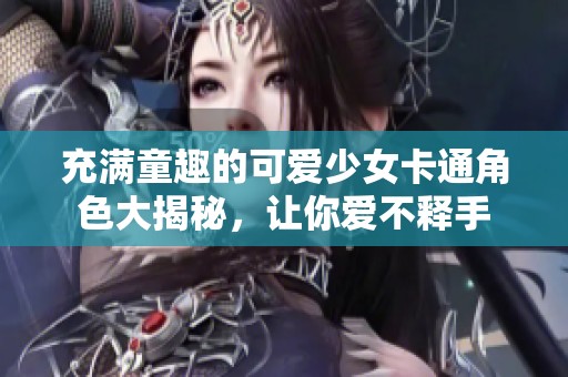 充满童趣的可爱少女卡通角色大揭秘，让你爱不释手
