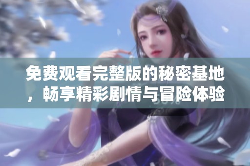 免费观看完整版的秘密基地，畅享精彩剧情与冒险体验