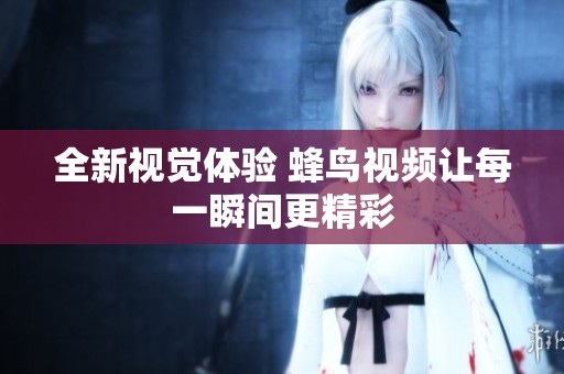 全新视觉体验 蜂鸟视频让每一瞬间更精彩