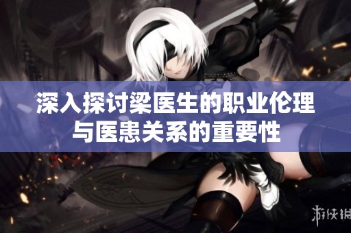 深入探讨梁医生的职业伦理与医患关系的重要性
