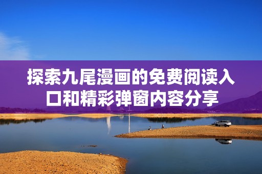 探索九尾漫画的免费阅读入口和精彩弹窗内容分享