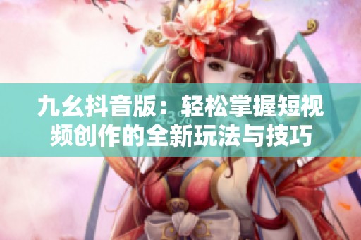 九幺抖音版：轻松掌握短视频创作的全新玩法与技巧