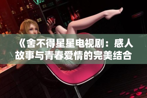 《舍不得星星电视剧：感人故事与青春爱情的完美结合》