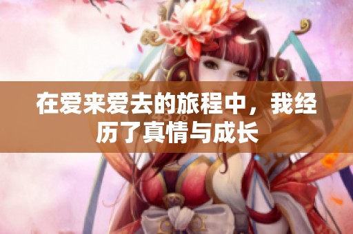 在爱来爱去的旅程中，我经历了真情与成长