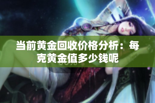 当前黄金回收价格分析：每克黄金值多少钱呢