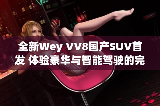 全新Wey VV8国产SUV首发 体验豪华与智能驾驶的完美融合