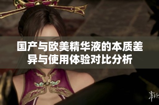 国产与欧美精华液的本质差异与使用体验对比分析