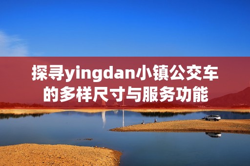 探寻yingdan小镇公交车的多样尺寸与服务功能