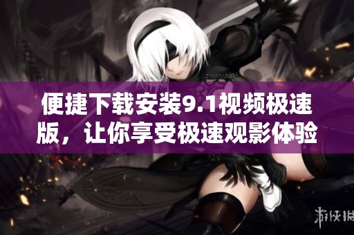 便捷下载安装9.1视频极速版，让你享受极速观影体验