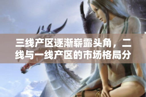 三线产区逐渐崭露头角，二线与一线产区的市场格局分析