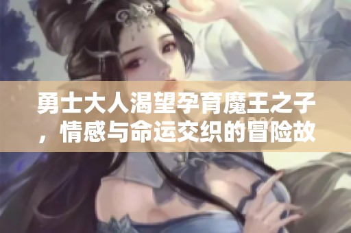 勇士大人渴望孕育魔王之子，情感与命运交织的冒险故事