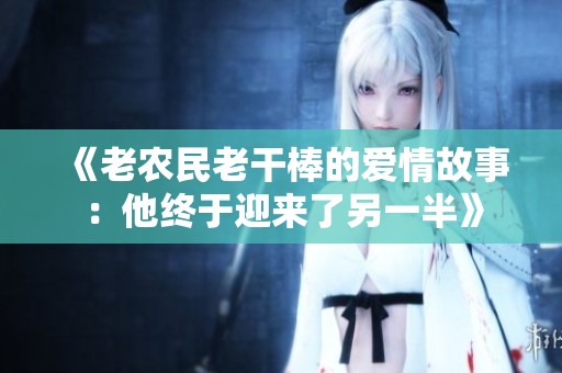 《老农民老干棒的爱情故事：他终于迎来了另一半》